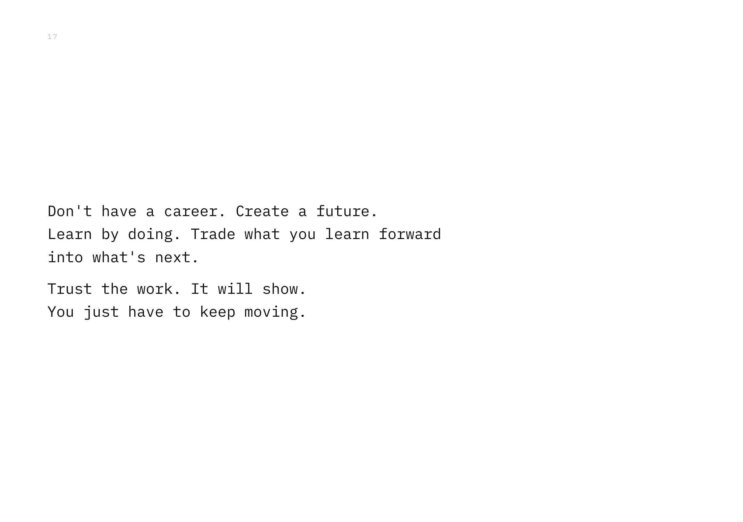Don't have a career. Create a future. Learn by doing. Trade what you learn forward into what's next. Trust the work. It will show. You just have to keep moving.